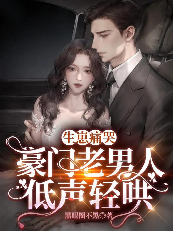 生崽痛哭:豪门老男人低声轻哄 生崽痛哭:豪门老男人低声轻哄